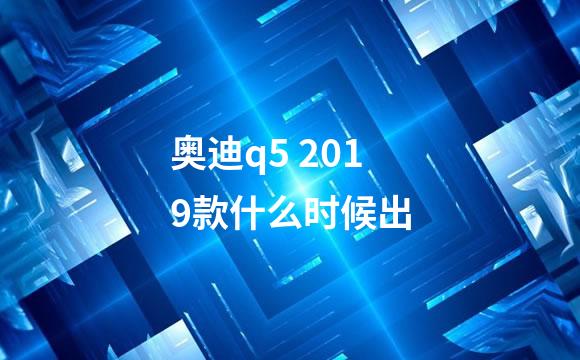 奥迪q5 2019款什么时候出